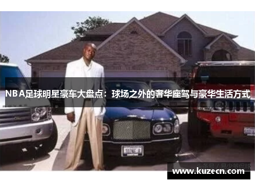 NBA足球明星豪车大盘点：球场之外的奢华座驾与豪华生活方式