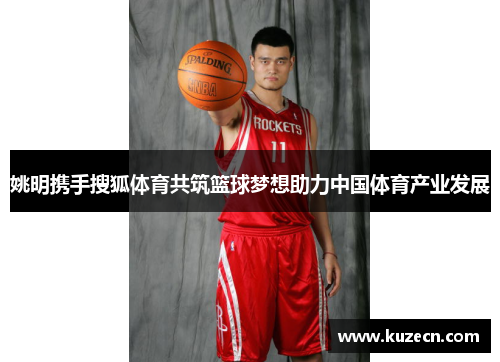 姚明携手搜狐体育共筑篮球梦想助力中国体育产业发展
