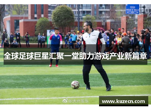 全球足球巨星汇聚一堂助力游戏产业新篇章