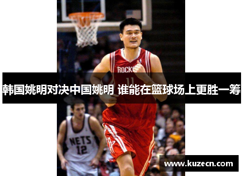 韩国姚明对决中国姚明 谁能在篮球场上更胜一筹