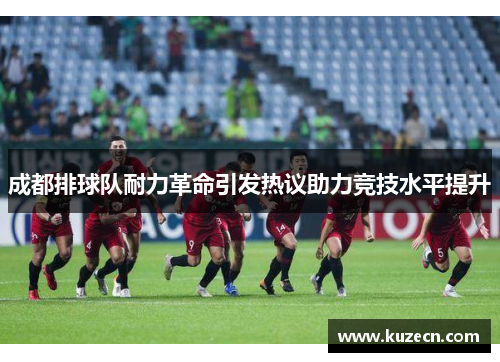 成都排球队耐力革命引发热议助力竞技水平提升
