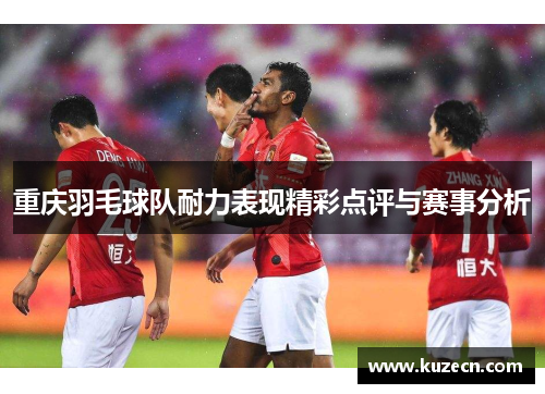 重庆羽毛球队耐力表现精彩点评与赛事分析