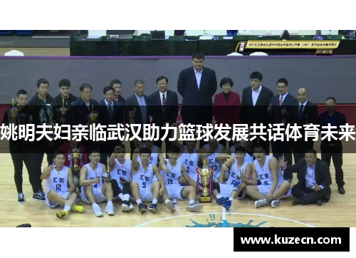 姚明夫妇亲临武汉助力篮球发展共话体育未来