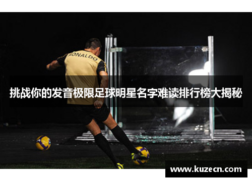 挑战你的发音极限足球明星名字难读排行榜大揭秘