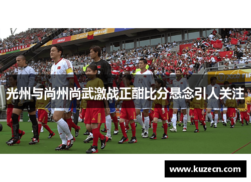 光州与尚州尚武激战正酣比分悬念引人关注