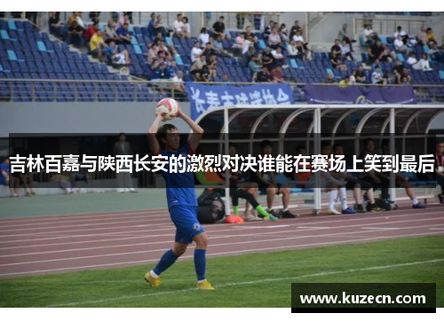 吉林百嘉与陕西长安的激烈对决谁能在赛场上笑到最后