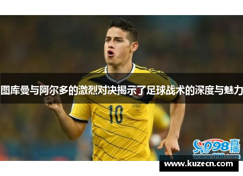 图库曼与阿尔多的激烈对决揭示了足球战术的深度与魅力