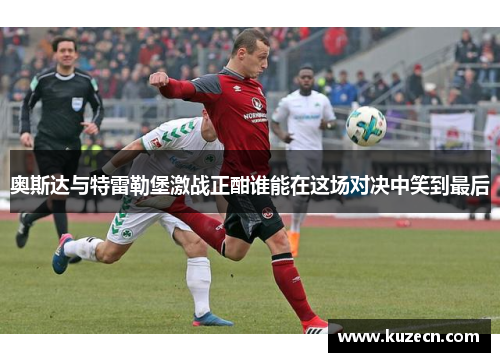 奥斯达与特雷勒堡激战正酣谁能在这场对决中笑到最后