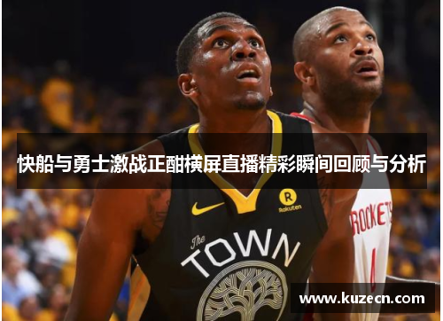快船与勇士激战正酣横屏直播精彩瞬间回顾与分析