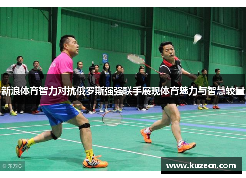 新浪体育智力对抗俄罗斯强强联手展现体育魅力与智慧较量