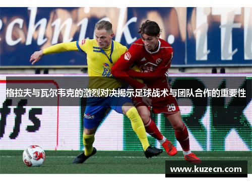 格拉夫与瓦尔韦克的激烈对决揭示足球战术与团队合作的重要性