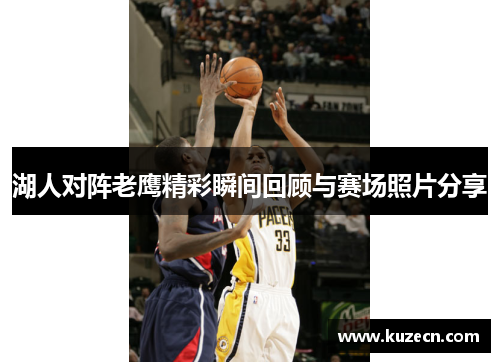 湖人对阵老鹰精彩瞬间回顾与赛场照片分享